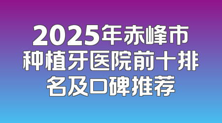 2025年赤峰市种植牙医院前十排名及口碑推荐