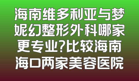 海南维多利亚与梦妮幻整形外科哪家更专业？比较海南海口两家美容医院