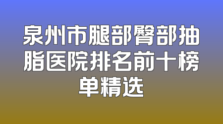 泉州市腿部臀部抽脂医院排名前十榜单精选