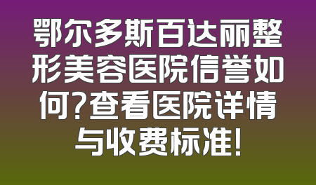 鄂尔多斯百达丽整形美容医院信誉如何？查看医院详情与收费标准！