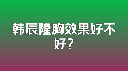 韩辰隆胸效果好不好？