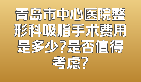 青岛市中心医院整形科吸脂手术费用是多少？是否值得考虑？