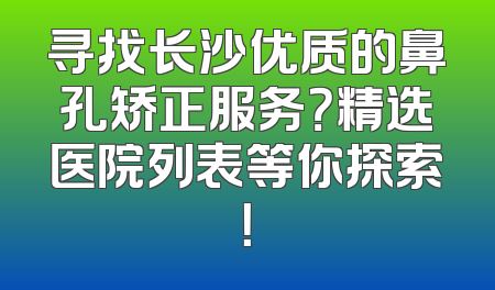 寻找长沙优质的鼻孔矫正服务？精选医院列表等你探索！