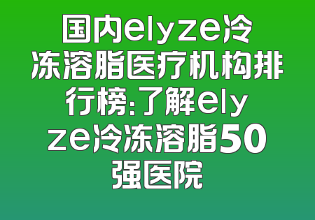 国内elyze冷冻溶脂医疗机构排行榜：了解elyze冷冻溶脂50强医院