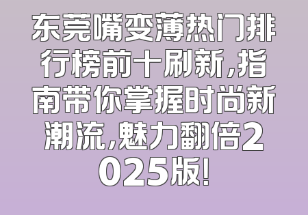 东莞嘴变薄热门排行榜前十刷新，指南带你掌握时尚新潮流，魅力翻倍2025版！