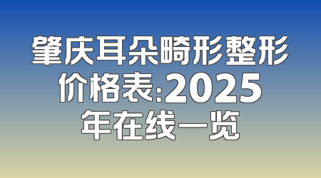 肇庆耳朵畸形整形价格表：2025年在线一览
