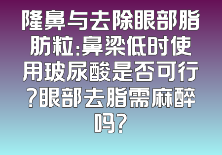 隆鼻与去除眼部脂肪粒：鼻梁低时使用玻尿酸是否可行？眼部去脂需麻醉吗？