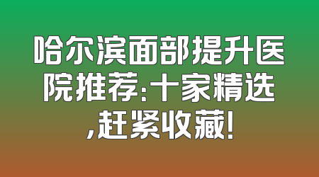 哈尔滨面部提升医院推荐：十家精选，赶紧收藏！