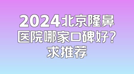 2024北京隆鼻医院哪家口碑好？求推荐
