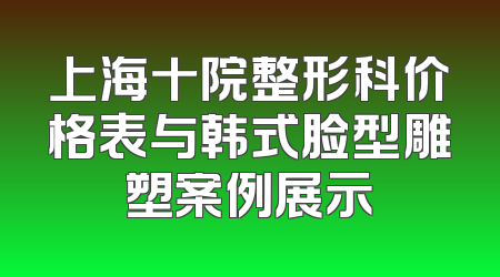 上海十院整形科价格表与韩式脸型雕塑案例展示