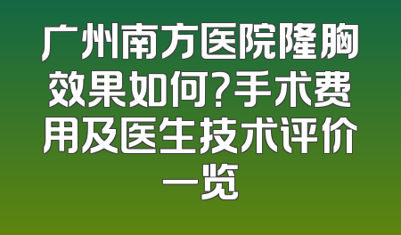 广州南方医院隆胸效果如何？手术费用及医生技术评价一览