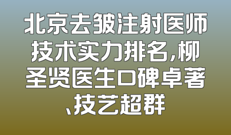 北京去皱注射医师技术实力排名，柳圣贤医生口碑卓著、技艺超群
