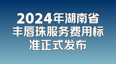 2024年湖南省丰唇珠服务费用标准正式发布