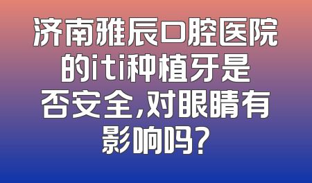 济南雅辰口腔医院的iti种植牙是否安全，对眼睛有影响吗？