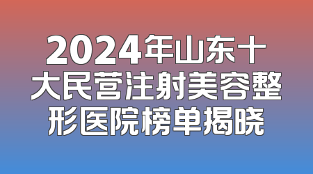 2024年山东十大民营注射美容整形医院榜单揭晓