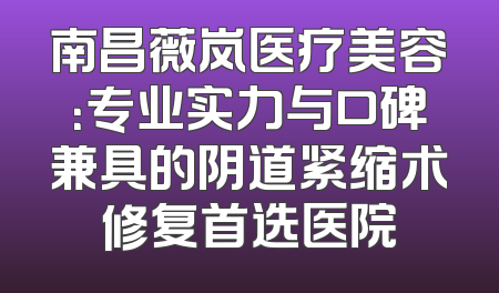 南昌薇岚医疗美容：专业实力与口碑兼具的阴道紧缩术修复首选医院