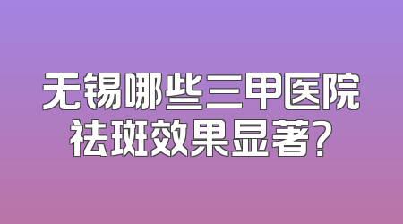 无锡哪些三甲医院祛斑效果显著？