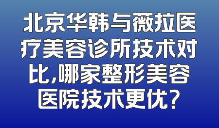 北京华韩与薇拉医疗美容诊所技术对比，哪家整形美容医院技术更优？
