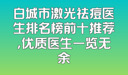 白城市激光祛痘医生排名榜前十推荐，优质医生一览无余