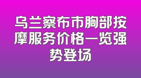 乌兰察布市胸部按摩服务价格一览强势登场