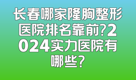 长春哪家隆胸整形医院排名靠前？2024实力医院有哪些？