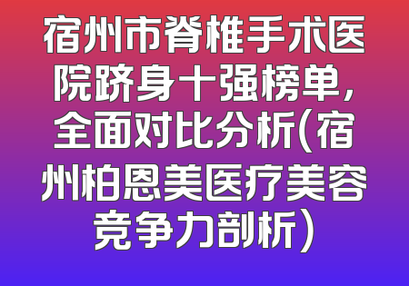 宿州市脊椎手术医院跻身十强榜单，全面对比分析（宿州柏恩美医疗美容竞争力剖析）