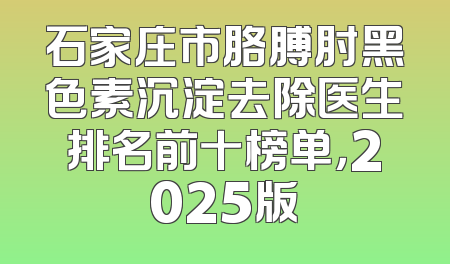 石家庄市胳膊肘黑色素沉淀去除医生排名前十榜单，2025版