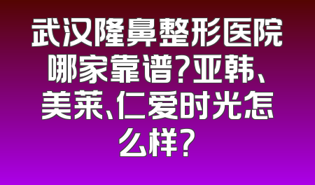 武汉隆鼻整形医院哪家靠谱？亚韩、美莱、仁爱时光怎么样？