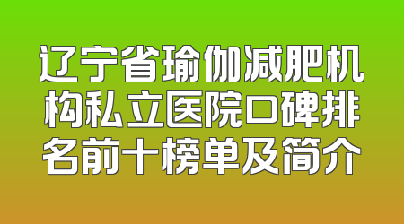 辽宁省瑜伽减肥机构私立医院口碑排名前十榜单及简介