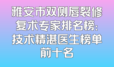 雅安市双侧唇裂修复术专家排名榜：技术精湛医生榜单前十名