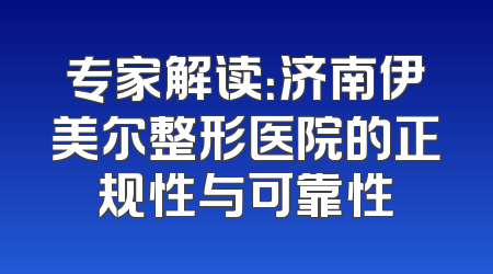 专家解读：济南伊美尔整形医院的正规性与可靠性