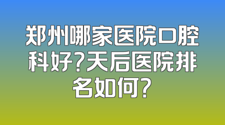 郑州哪家医院口腔科好？天后医院排名如何？