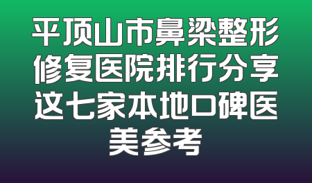 平顶山市鼻梁整形修复医院排行分享这七家本地口碑医美参考