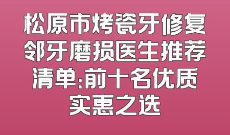 松原市烤瓷牙修复邻牙磨损医生推荐清单：前十名优质实惠之选