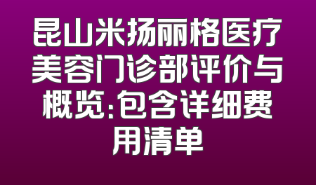 昆山米扬丽格医疗美容门诊部评价与概览：包含详细费用清单