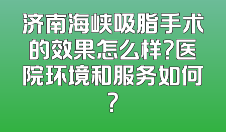 济南海峡吸脂手术的效果怎么样？医院环境和服务如何？