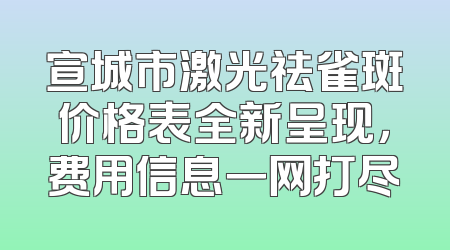 宣城市激光祛雀斑价格表全新呈现，费用信息一网打尽