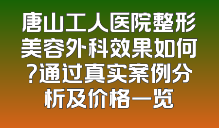 唐山工人医院整形美容外科效果如何？通过真实案例分析及价格一览