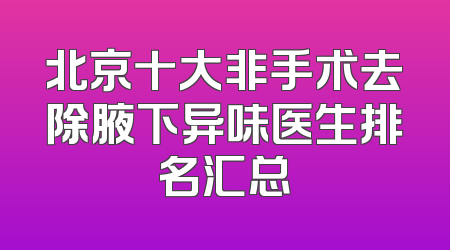 北京十大非手术去除腋下异味医生排名汇总