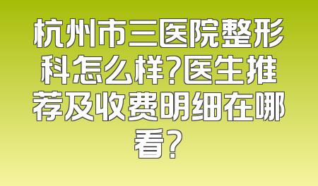 杭州市三医院整形科怎么样？医生推荐及收费明细在哪看？