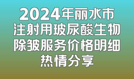 2024年丽水市注射用玻尿酸生物除皱服务价格明细热情分享