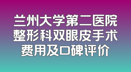 兰州大学第二医院整形科双眼皮手术费用及口碑评价