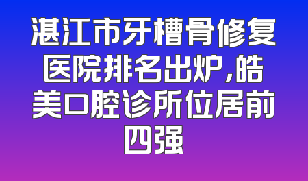 湛江市牙槽骨修复医院排名出炉，皓美口腔诊所位居前四强