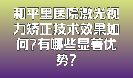和平里医院激光视力矫正技术效果如何？有哪些显著优势？