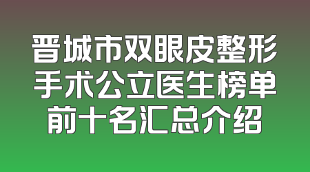晋城市双眼皮整形手术公立医生榜单前十名汇总介绍