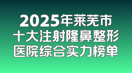 2025年莱芜市十大注射隆鼻整形医院综合实力榜单