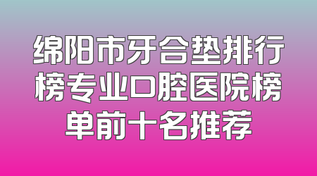 绵阳市牙合垫排行榜专业口腔医院榜单前十名推荐