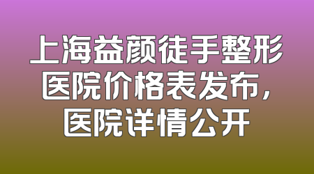 上海益颜徒手整形医院价格表发布，医院详情公开
