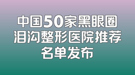 中国50家黑眼圈泪沟整形医院推荐名单发布