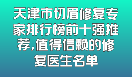 天津市切眉修复专家排行榜前十强推荐，值得信赖的修复医生名单
